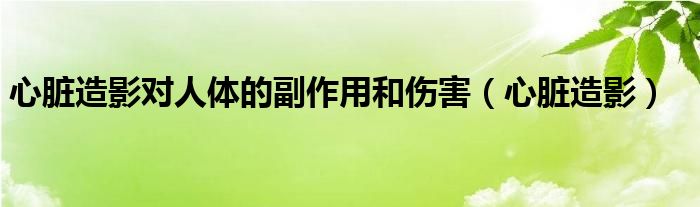 心脏造影对人体的副作用和伤害（心脏造影）