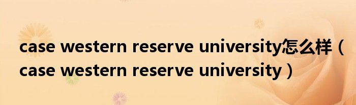 case western reserve university怎么样（case western reserve university）