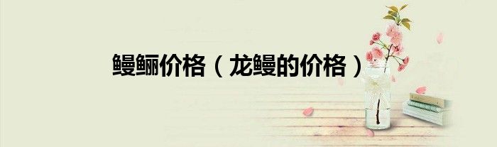 鳗鲡价格（龙鳗的价格）