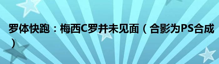 罗体快跑：梅西C罗并未见面（合影为PS合成）
