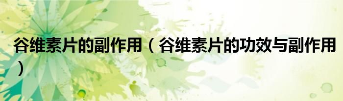 谷维素片的副作用（谷维素片的功效与副作用）