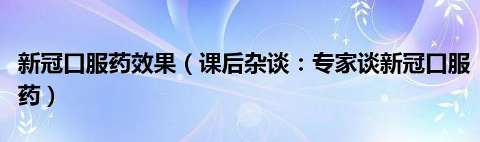新冠口服药效果（课后杂谈：专家谈新冠口服药）