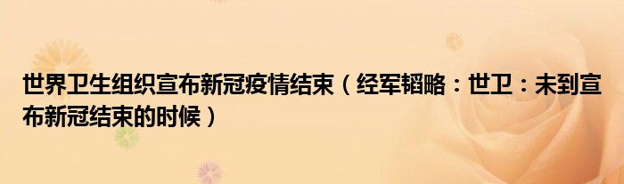世界卫生组织宣布新冠疫情结束（经军韬略：世卫：未到宣布新冠结束的时候）