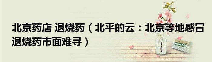 北京药店 退烧药（北平的云：北京等地感冒退烧药市面难寻）