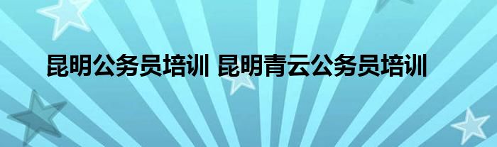 昆明公务员培训 昆明青云公务员培训