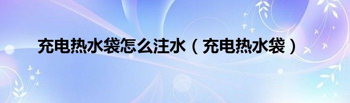 充电热水袋怎么注水（充电热水袋）