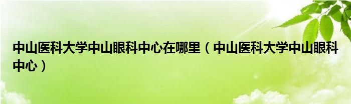 中山医科大学中山眼科中心在哪里（中山医科大学中山眼科中心）