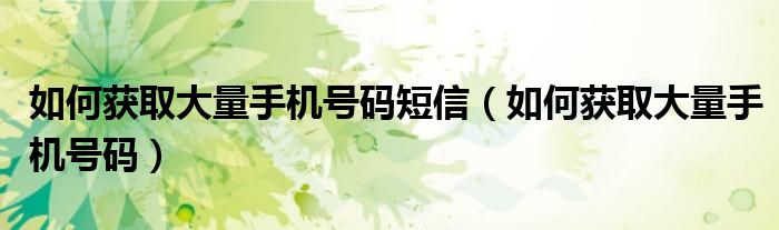 如何获取大量手机号码短信（如何获取大量手机号码）