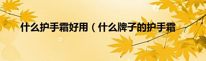 什么护手霜好用（什么牌子的护手霜