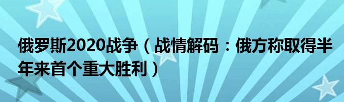 俄罗斯2020战争（战情解码：俄方称取得半年来首个重大胜利）