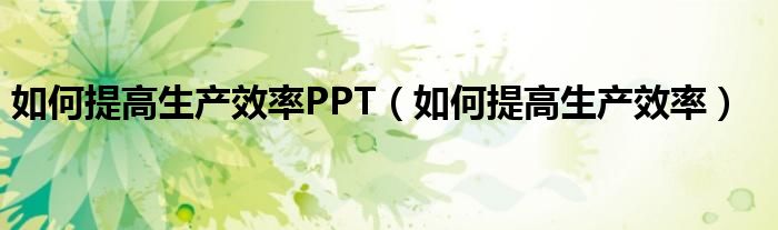 如何提高生产效率PPT（如何提高生产效率）