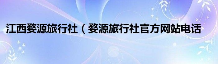 江西婺源旅行社（婺源旅行社官方网站电话