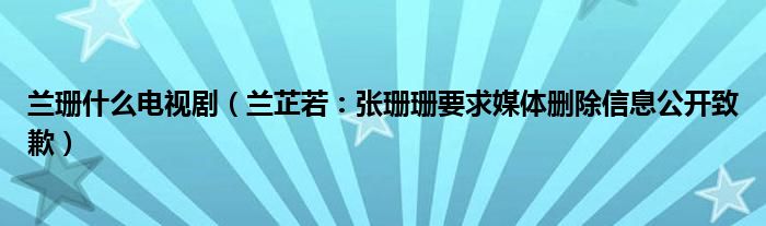 兰珊什么电视剧（兰芷若：张珊珊要求媒体删除信息公开致歉）