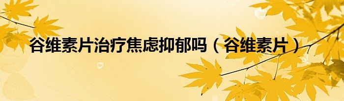 谷维素片治疗焦虑抑郁吗（谷维素片）