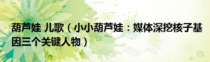 葫芦娃 儿歌（小小葫芦娃：媒体深挖核子基因三个关键人物）