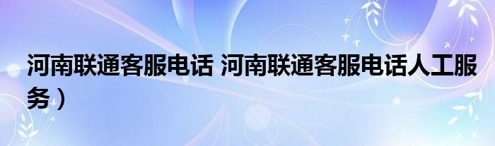 河南联通客服电话 河南联通客服电话人工服务）