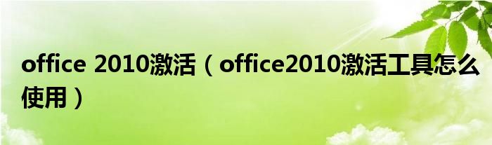 office 2010激活（office2010激活工具怎么使用）