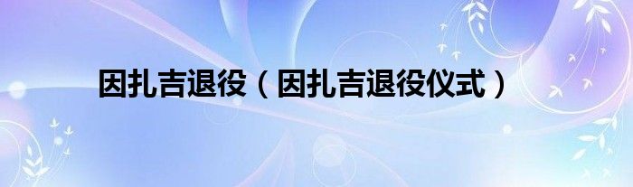 因扎吉退役（因扎吉退役仪式）