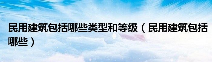 民用建筑包括哪些类型和等级（民用建筑包括哪些）