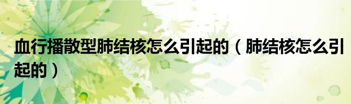 血行播散型肺结核怎么引起的（肺结核怎么引起的）