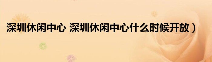 深圳休闲中心 深圳休闲中心什么时候开放）