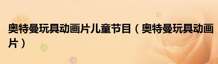 奥特曼玩具动画片儿童节目（奥特曼玩具动画片）