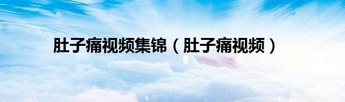肚子痛视频集锦（肚子痛视频）