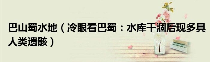 巴山蜀水地（冷眼看巴蜀：水库干涸后现多具人类遗骸）