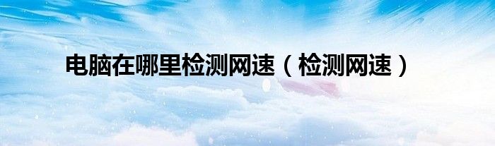 电脑在哪里检测网速（检测网速）