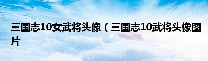 三国志10女武将头像（三国志10武将头像图片