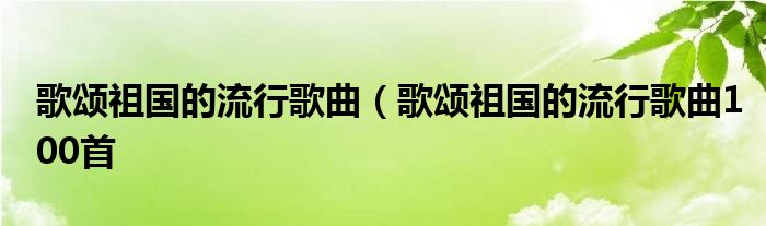 歌颂祖国的流行歌曲（歌颂祖国的流行歌曲100首