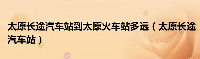 太原长途汽车站到太原火车站多远（太原长途汽车站）
