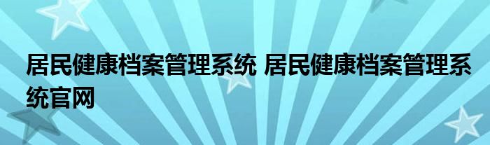居民健康档案管理系统 居民健康档案管理系统官网