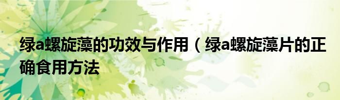 绿a螺旋藻的功效与作用（绿a螺旋藻片的正确食用方法