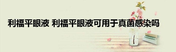 利福平眼液 利福平眼液可用于真菌感染吗