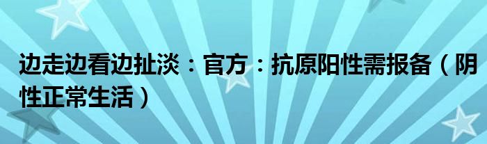 边走边看边扯淡：官方：抗原阳性需报备（阴性正常生活）