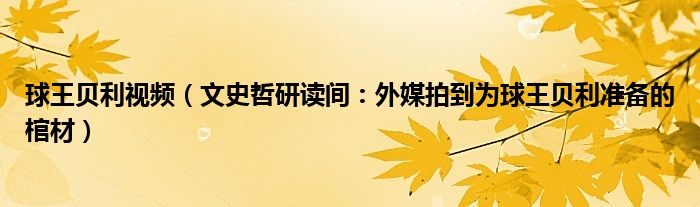 球王贝利视频（文史哲研读间：外媒拍到为球王贝利准备的棺材）