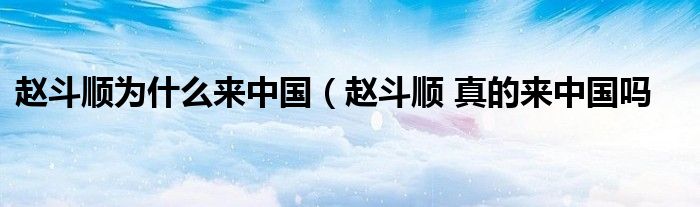 赵斗顺为什么来中国（赵斗顺 真的来中国吗