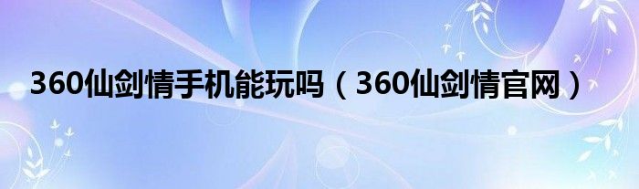 360仙剑情手机能玩吗（360仙剑情官网）