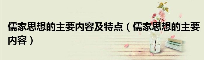 儒家思想的主要内容及特点（儒家思想的主要内容）