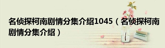 名侦探柯南剧情分集介绍1045（名侦探柯南剧情分集介绍）