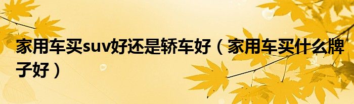 家用车买suv好还是轿车好（家用车买什么牌子好）