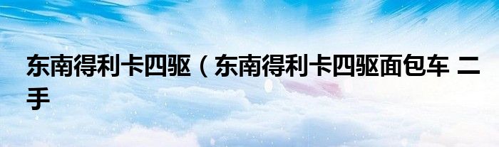 东南得利卡四驱（东南得利卡四驱面包车 二手