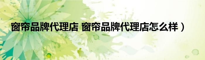窗帘品牌代理店 窗帘品牌代理店怎么样）