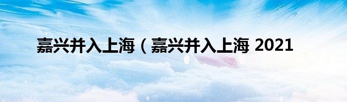 嘉兴并入上海（嘉兴并入上海 2021