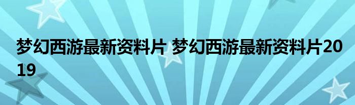 梦幻西游最新资料片 梦幻西游最新资料片2019