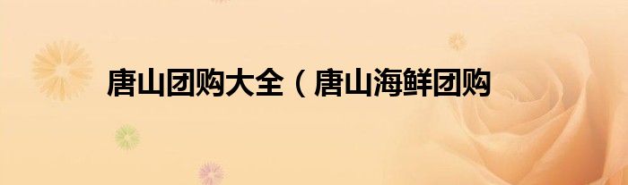 唐山团购大全（唐山海鲜团购