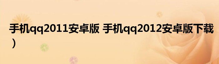 手机qq2011安卓版 手机qq2012安卓版下载）