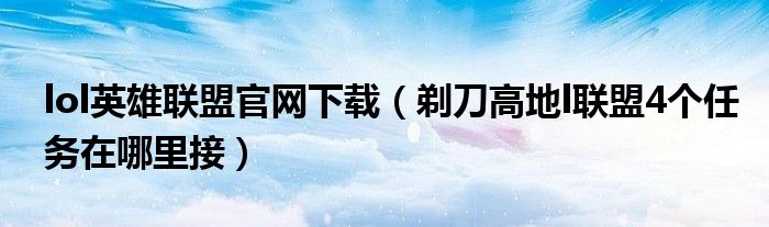 lol英雄联盟官网下载（剃刀高地l联盟4个任务在哪里接）