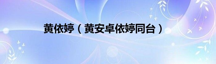 黄依婷（黄安卓依婷同台）